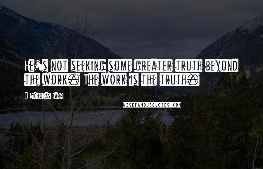 Nicholas Carr Quotes: He's not seeking some greater truth beyond the work. The work is the truth.