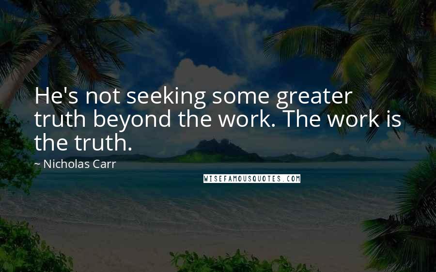 Nicholas Carr Quotes: He's not seeking some greater truth beyond the work. The work is the truth.