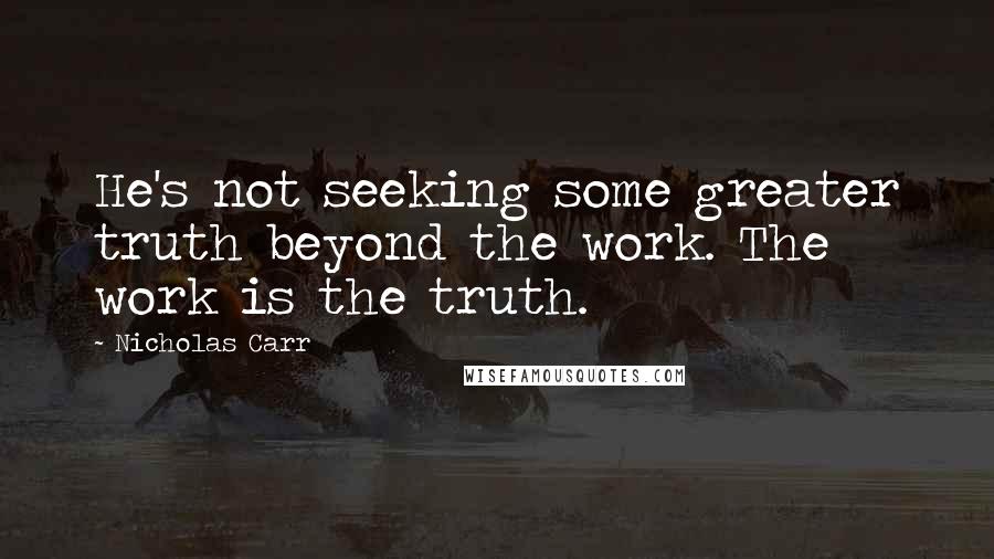 Nicholas Carr Quotes: He's not seeking some greater truth beyond the work. The work is the truth.