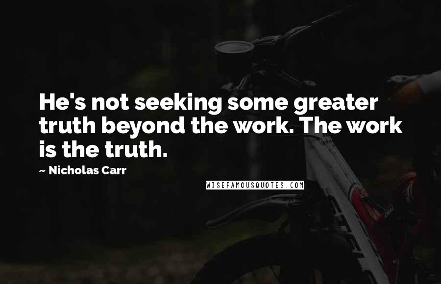 Nicholas Carr Quotes: He's not seeking some greater truth beyond the work. The work is the truth.