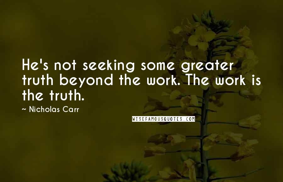 Nicholas Carr Quotes: He's not seeking some greater truth beyond the work. The work is the truth.