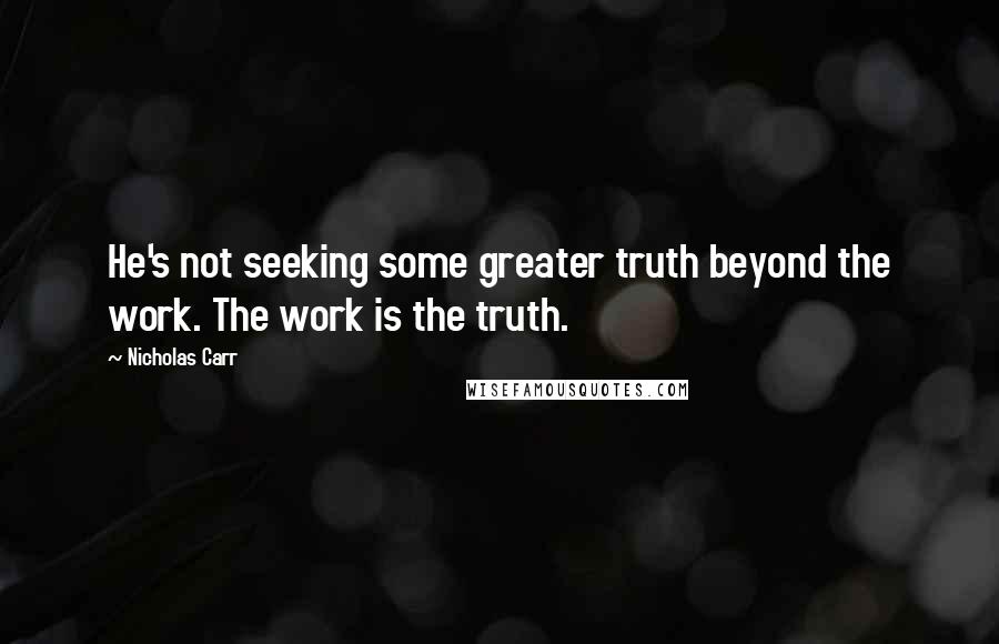 Nicholas Carr Quotes: He's not seeking some greater truth beyond the work. The work is the truth.