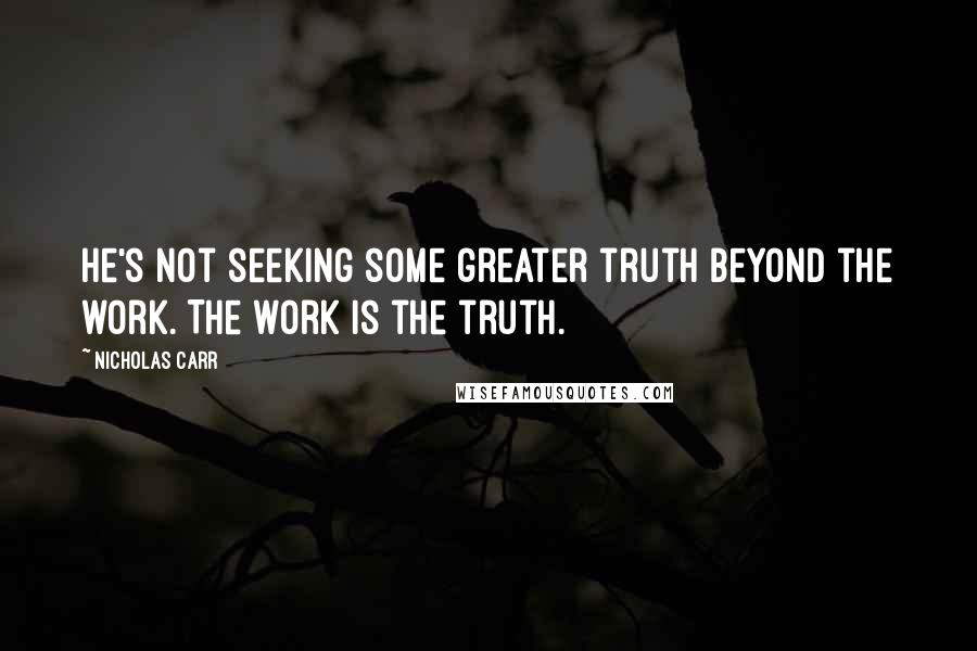 Nicholas Carr Quotes: He's not seeking some greater truth beyond the work. The work is the truth.