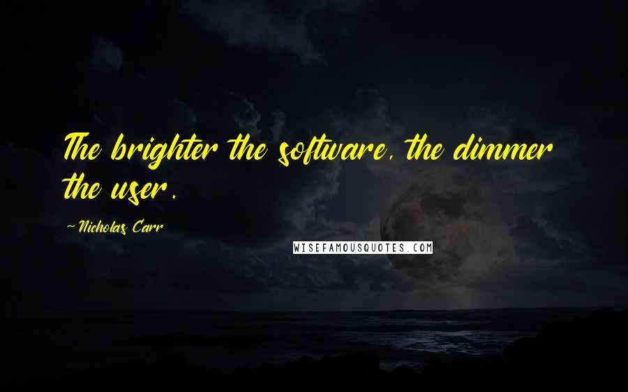 Nicholas Carr Quotes: The brighter the software, the dimmer the user.