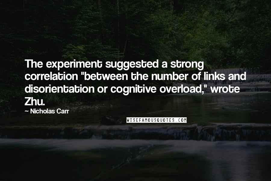 Nicholas Carr Quotes: The experiment suggested a strong correlation "between the number of links and disorientation or cognitive overload," wrote Zhu.