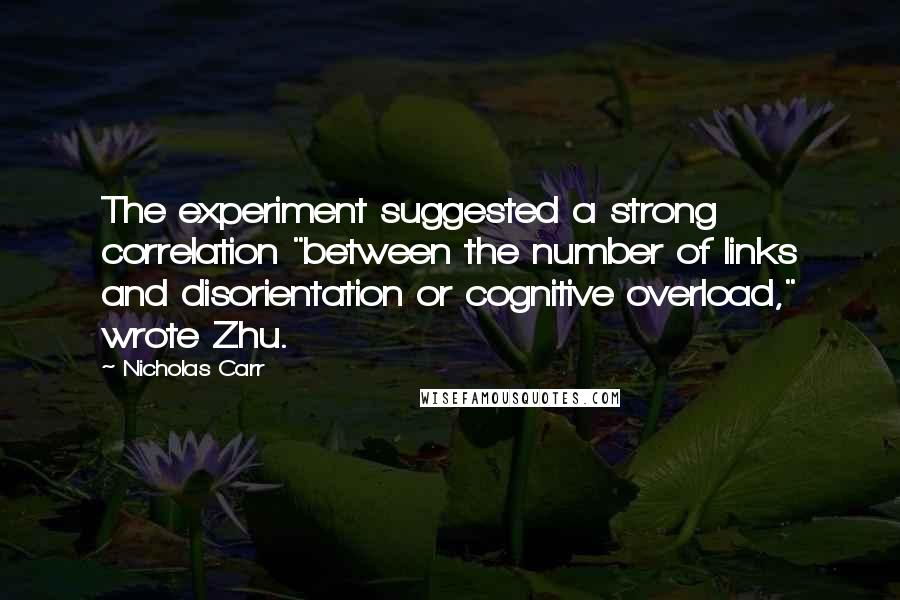 Nicholas Carr Quotes: The experiment suggested a strong correlation "between the number of links and disorientation or cognitive overload," wrote Zhu.