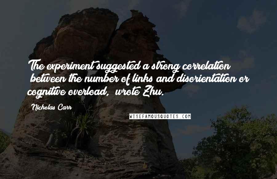 Nicholas Carr Quotes: The experiment suggested a strong correlation "between the number of links and disorientation or cognitive overload," wrote Zhu.