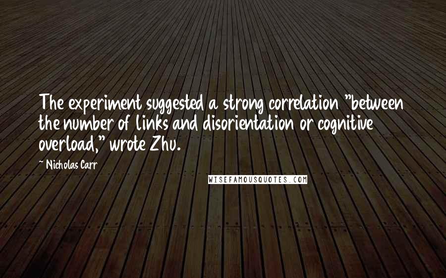 Nicholas Carr Quotes: The experiment suggested a strong correlation "between the number of links and disorientation or cognitive overload," wrote Zhu.