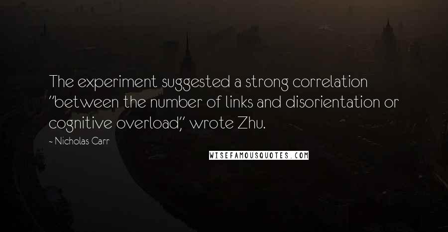 Nicholas Carr Quotes: The experiment suggested a strong correlation "between the number of links and disorientation or cognitive overload," wrote Zhu.