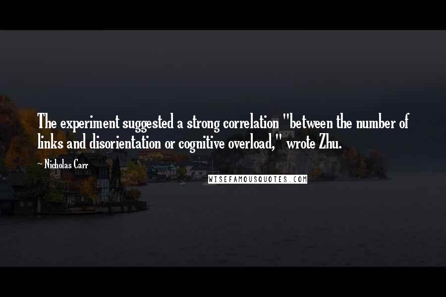 Nicholas Carr Quotes: The experiment suggested a strong correlation "between the number of links and disorientation or cognitive overload," wrote Zhu.