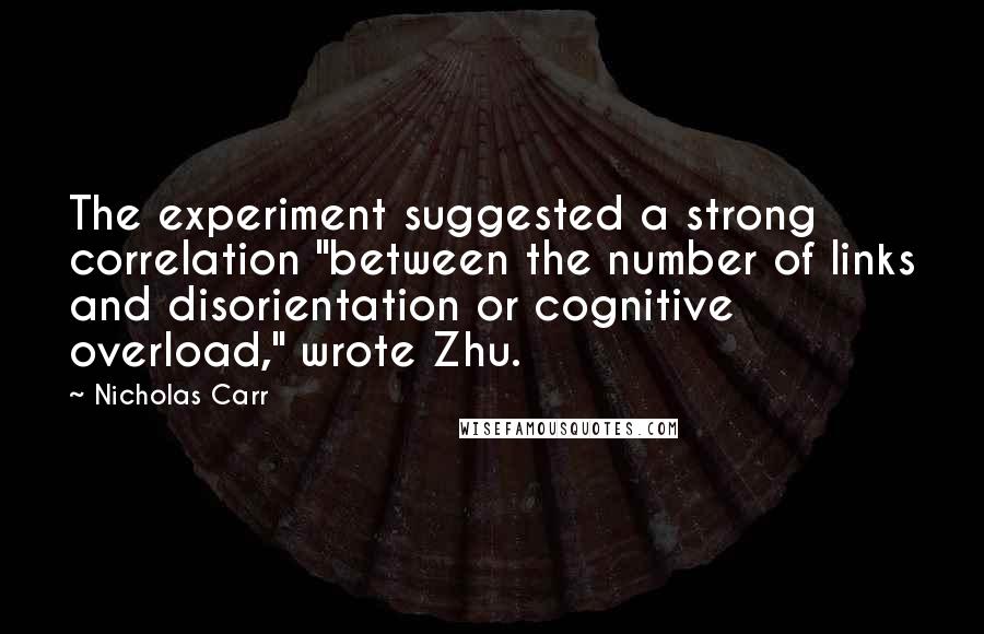 Nicholas Carr Quotes: The experiment suggested a strong correlation "between the number of links and disorientation or cognitive overload," wrote Zhu.