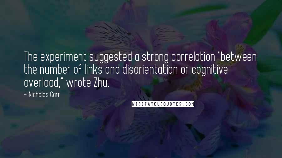 Nicholas Carr Quotes: The experiment suggested a strong correlation "between the number of links and disorientation or cognitive overload," wrote Zhu.