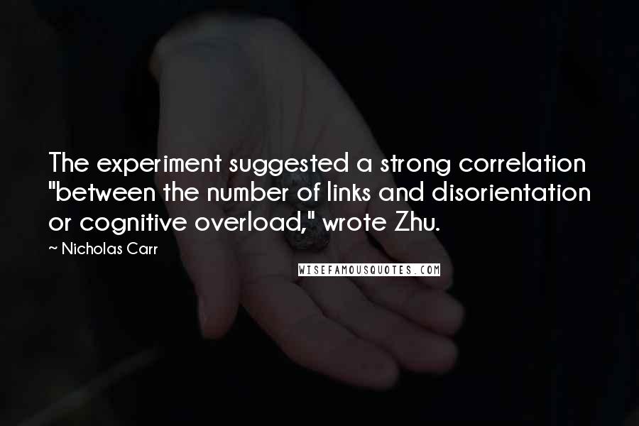 Nicholas Carr Quotes: The experiment suggested a strong correlation "between the number of links and disorientation or cognitive overload," wrote Zhu.