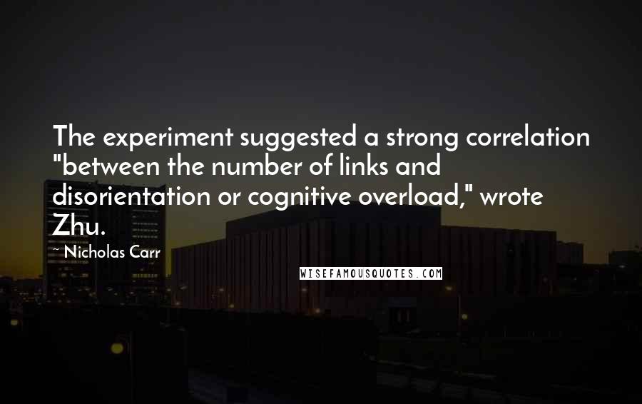 Nicholas Carr Quotes: The experiment suggested a strong correlation "between the number of links and disorientation or cognitive overload," wrote Zhu.