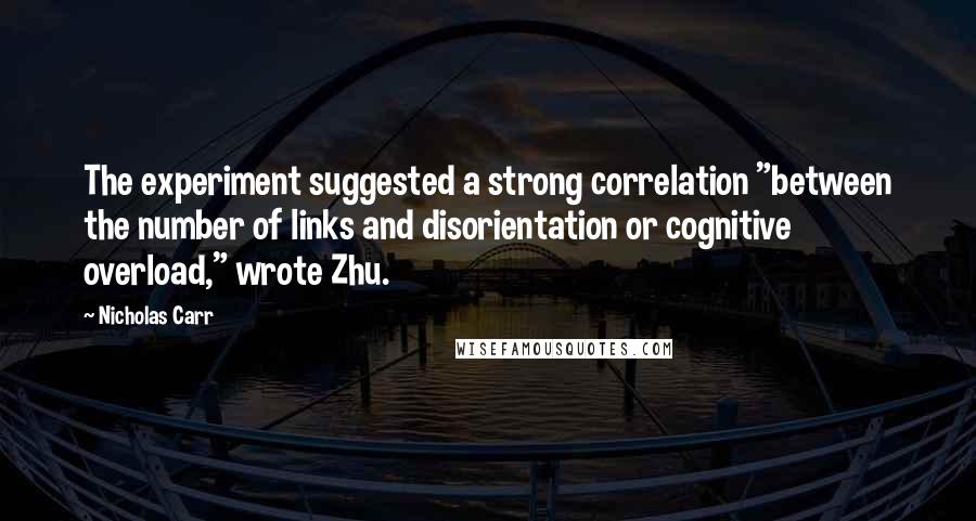 Nicholas Carr Quotes: The experiment suggested a strong correlation "between the number of links and disorientation or cognitive overload," wrote Zhu.