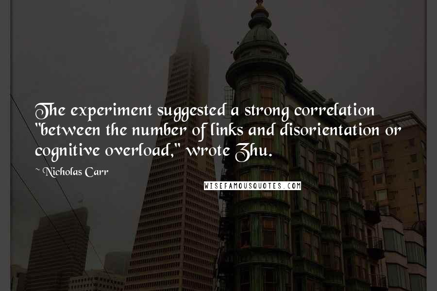 Nicholas Carr Quotes: The experiment suggested a strong correlation "between the number of links and disorientation or cognitive overload," wrote Zhu.