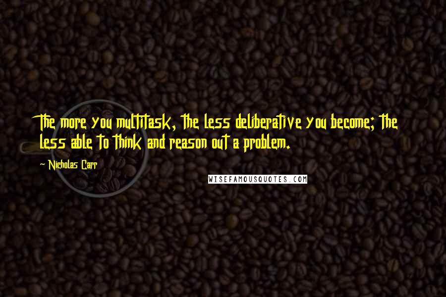 Nicholas Carr Quotes: The more you multitask, the less deliberative you become; the less able to think and reason out a problem.