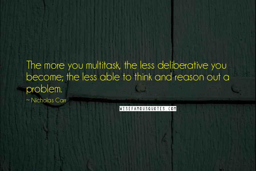 Nicholas Carr Quotes: The more you multitask, the less deliberative you become; the less able to think and reason out a problem.