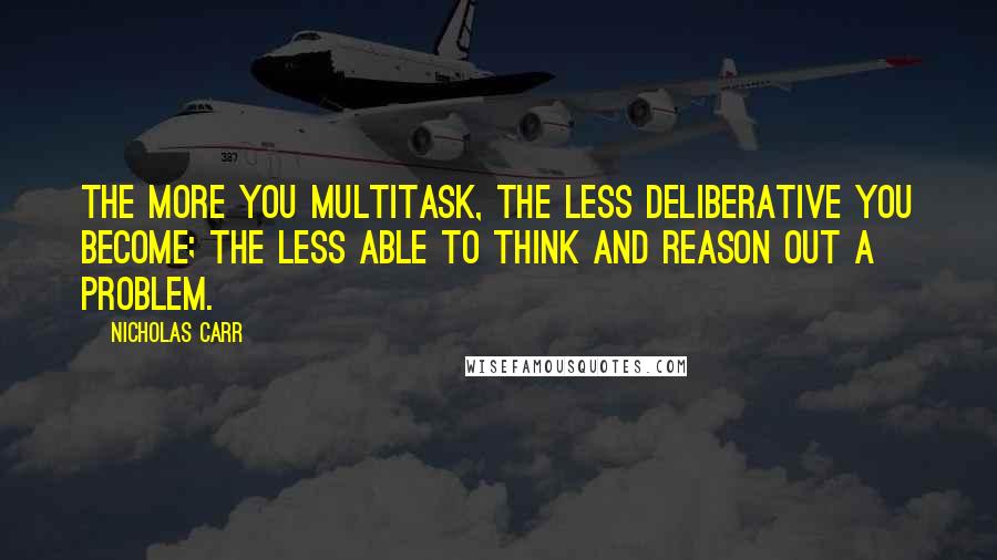 Nicholas Carr Quotes: The more you multitask, the less deliberative you become; the less able to think and reason out a problem.