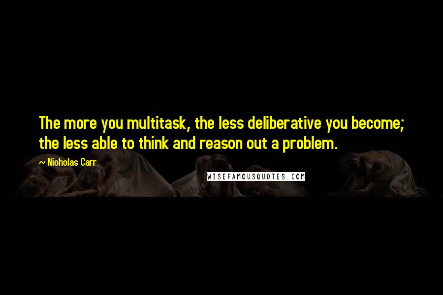 Nicholas Carr Quotes: The more you multitask, the less deliberative you become; the less able to think and reason out a problem.