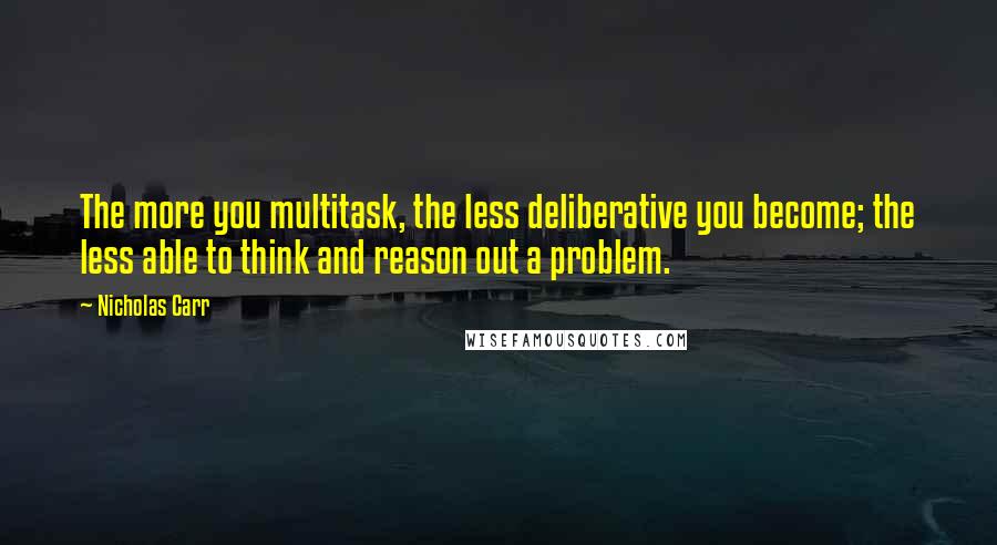 Nicholas Carr Quotes: The more you multitask, the less deliberative you become; the less able to think and reason out a problem.