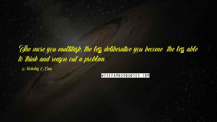 Nicholas Carr Quotes: The more you multitask, the less deliberative you become; the less able to think and reason out a problem.