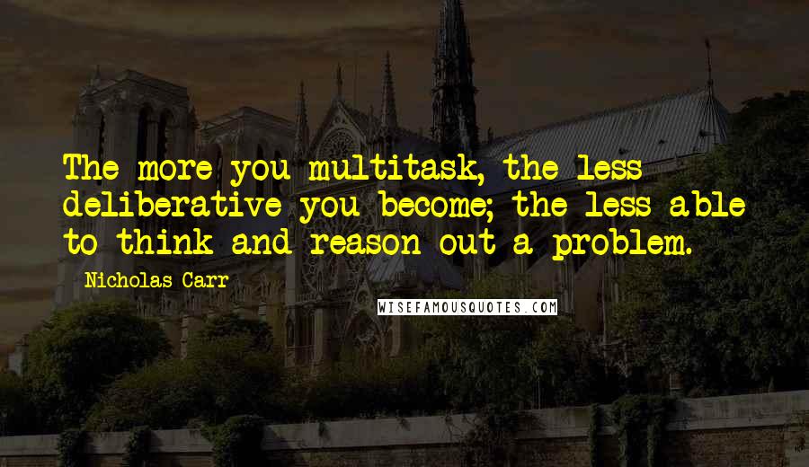 Nicholas Carr Quotes: The more you multitask, the less deliberative you become; the less able to think and reason out a problem.