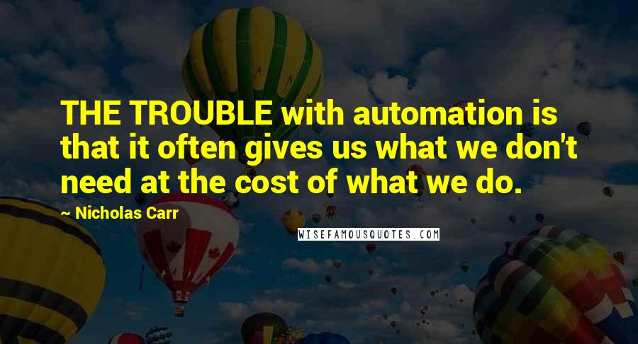 Nicholas Carr Quotes: THE TROUBLE with automation is that it often gives us what we don't need at the cost of what we do.