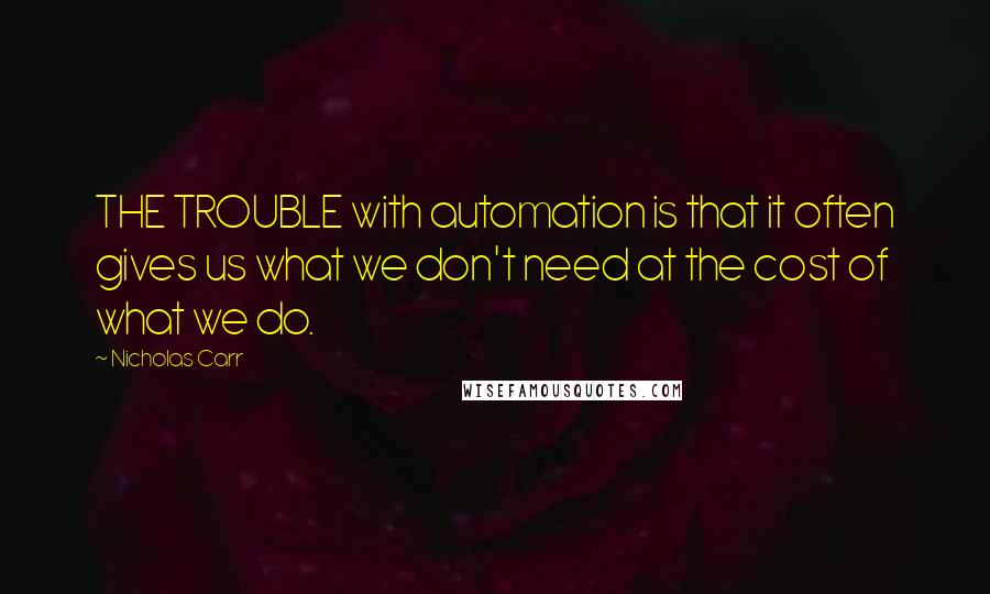 Nicholas Carr Quotes: THE TROUBLE with automation is that it often gives us what we don't need at the cost of what we do.