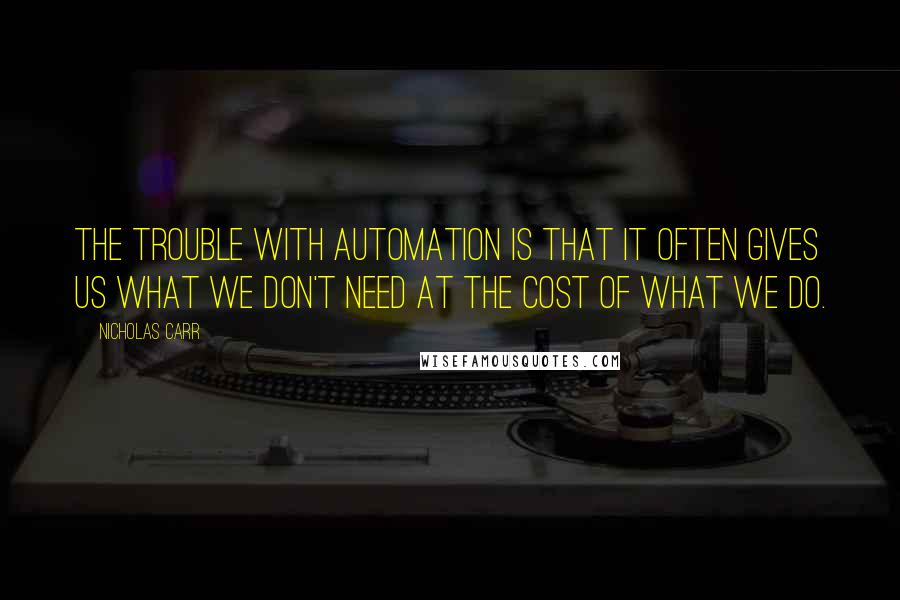 Nicholas Carr Quotes: THE TROUBLE with automation is that it often gives us what we don't need at the cost of what we do.