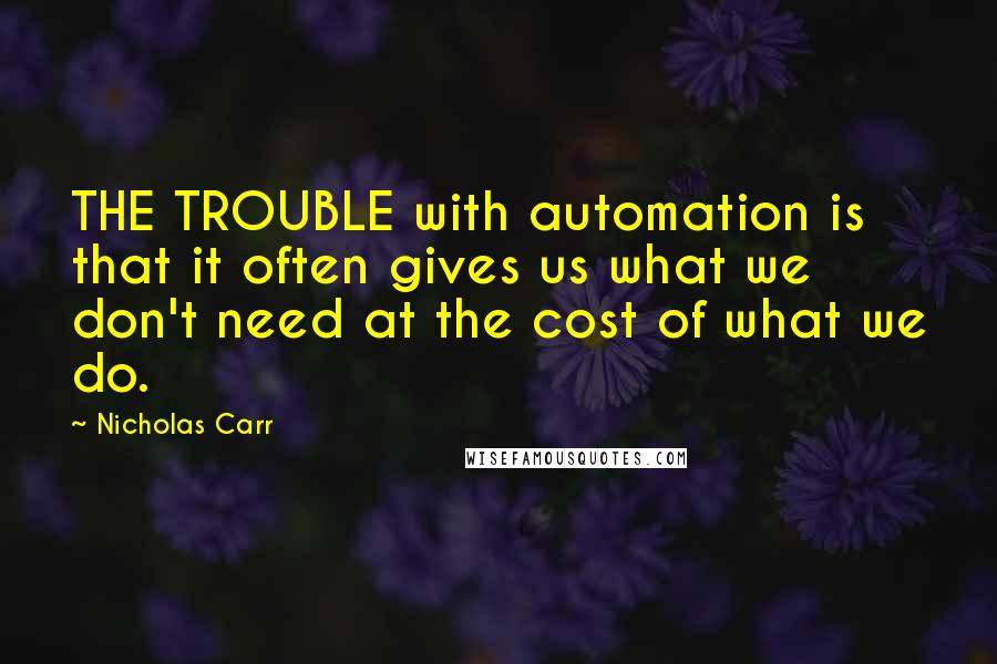 Nicholas Carr Quotes: THE TROUBLE with automation is that it often gives us what we don't need at the cost of what we do.