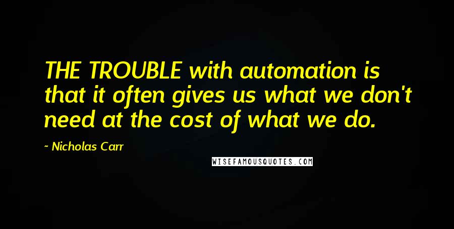 Nicholas Carr Quotes: THE TROUBLE with automation is that it often gives us what we don't need at the cost of what we do.