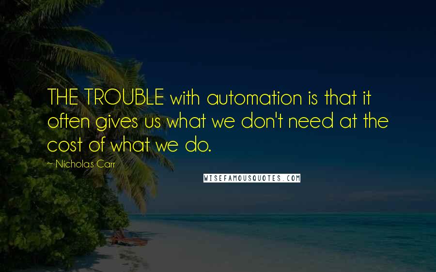 Nicholas Carr Quotes: THE TROUBLE with automation is that it often gives us what we don't need at the cost of what we do.