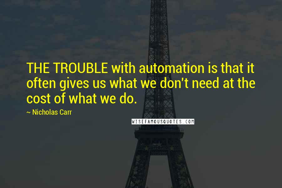 Nicholas Carr Quotes: THE TROUBLE with automation is that it often gives us what we don't need at the cost of what we do.