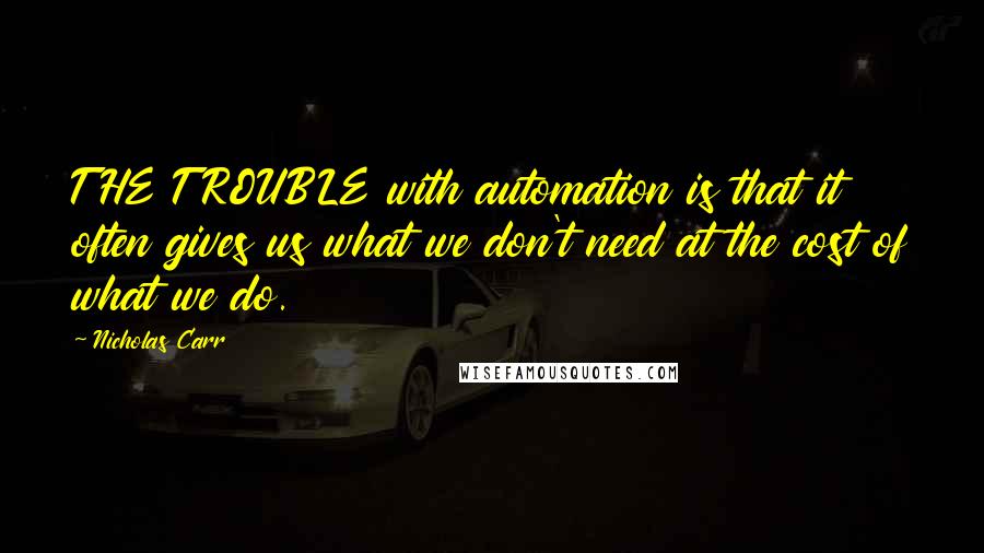 Nicholas Carr Quotes: THE TROUBLE with automation is that it often gives us what we don't need at the cost of what we do.