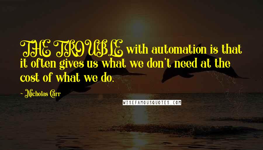 Nicholas Carr Quotes: THE TROUBLE with automation is that it often gives us what we don't need at the cost of what we do.