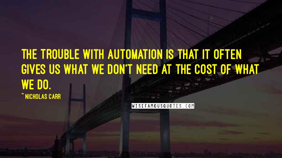 Nicholas Carr Quotes: THE TROUBLE with automation is that it often gives us what we don't need at the cost of what we do.