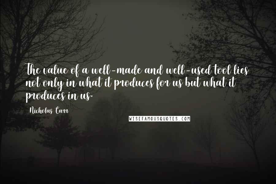 Nicholas Carr Quotes: The value of a well-made and well-used tool lies not only in what it produces for us but what it produces in us.