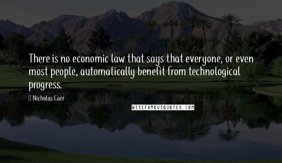 Nicholas Carr Quotes: There is no economic law that says that everyone, or even most people, automatically benefit from technological progress.