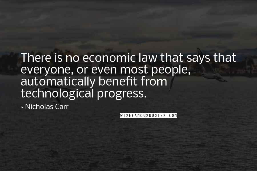 Nicholas Carr Quotes: There is no economic law that says that everyone, or even most people, automatically benefit from technological progress.