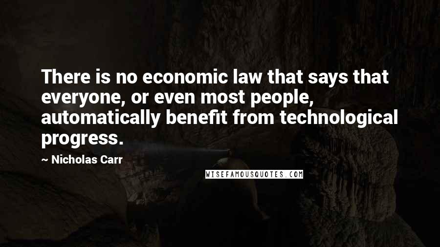 Nicholas Carr Quotes: There is no economic law that says that everyone, or even most people, automatically benefit from technological progress.