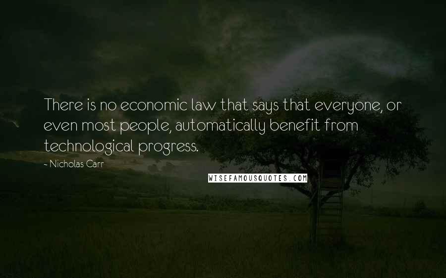 Nicholas Carr Quotes: There is no economic law that says that everyone, or even most people, automatically benefit from technological progress.