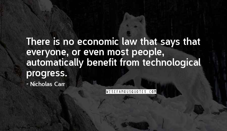 Nicholas Carr Quotes: There is no economic law that says that everyone, or even most people, automatically benefit from technological progress.