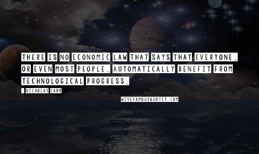 Nicholas Carr Quotes: There is no economic law that says that everyone, or even most people, automatically benefit from technological progress.