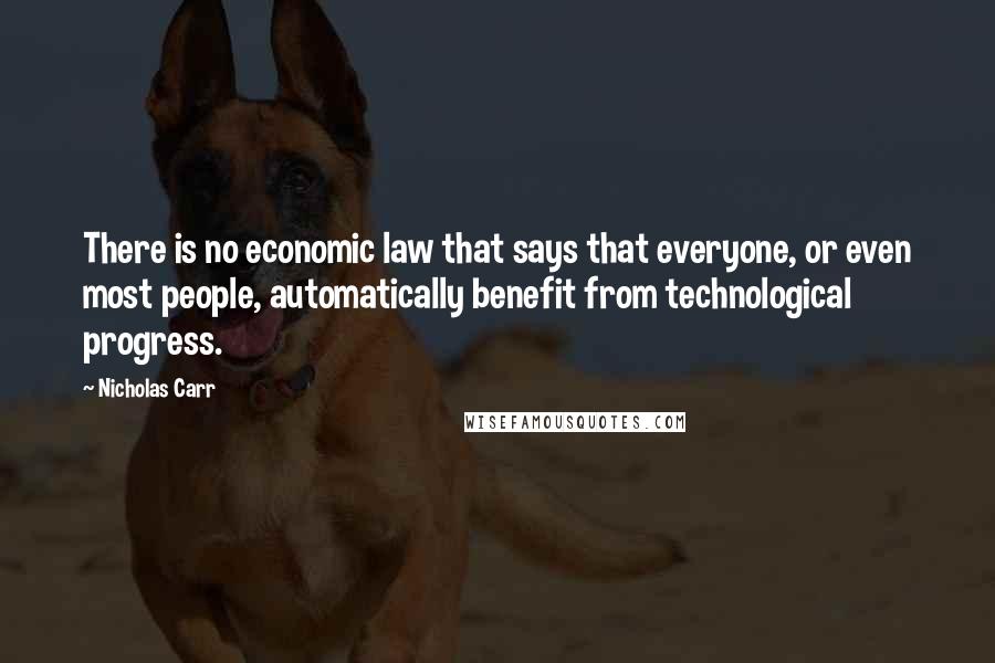 Nicholas Carr Quotes: There is no economic law that says that everyone, or even most people, automatically benefit from technological progress.