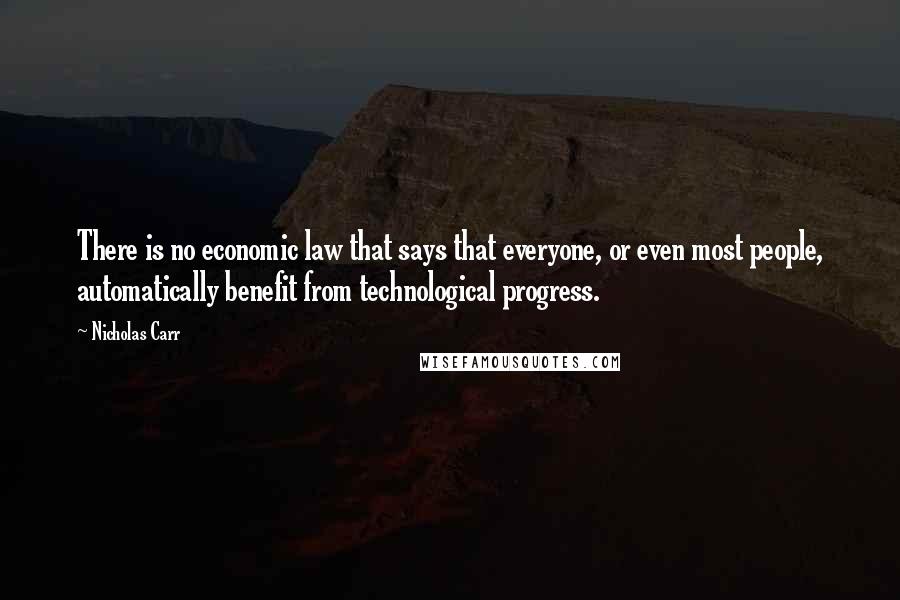 Nicholas Carr Quotes: There is no economic law that says that everyone, or even most people, automatically benefit from technological progress.