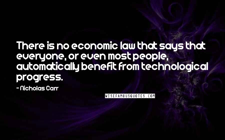 Nicholas Carr Quotes: There is no economic law that says that everyone, or even most people, automatically benefit from technological progress.