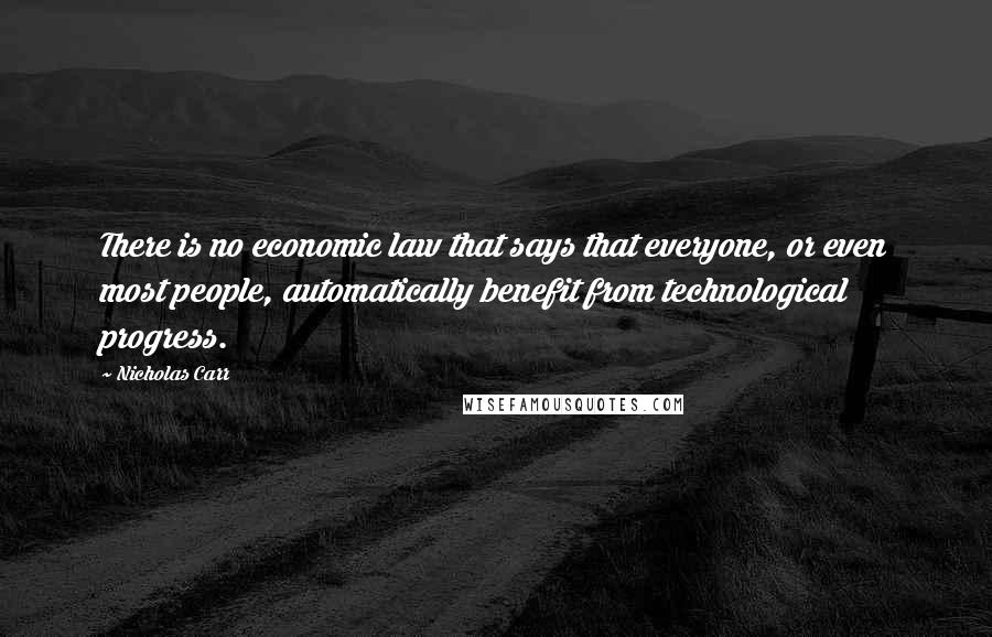 Nicholas Carr Quotes: There is no economic law that says that everyone, or even most people, automatically benefit from technological progress.