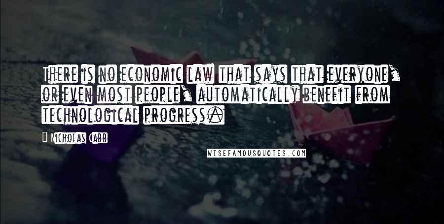 Nicholas Carr Quotes: There is no economic law that says that everyone, or even most people, automatically benefit from technological progress.