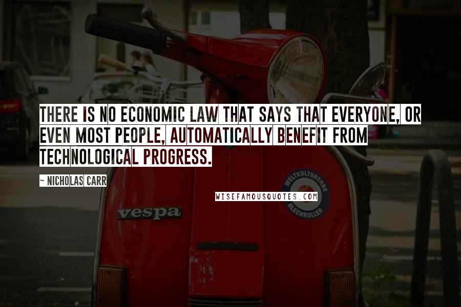 Nicholas Carr Quotes: There is no economic law that says that everyone, or even most people, automatically benefit from technological progress.